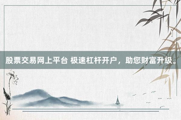 股票交易网上平台 极速杠杆开户,助您财富升级。