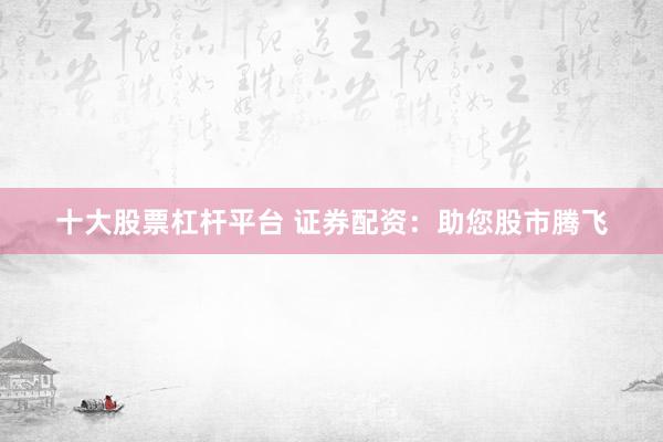 十大股票杠杆平台 证券配资：助您股市腾飞