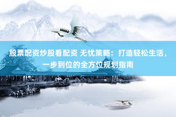 股票配资炒股看配资 无忧策略：打造轻松生活，一步到位的全方位规划指南