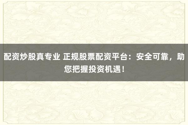 配资炒股真专业 正规股票配资平台：安全可靠，助您把握投资机遇！
