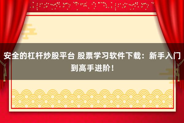 安全的杠杆炒股平台 股票学习软件下载：新手入门到高手进阶！