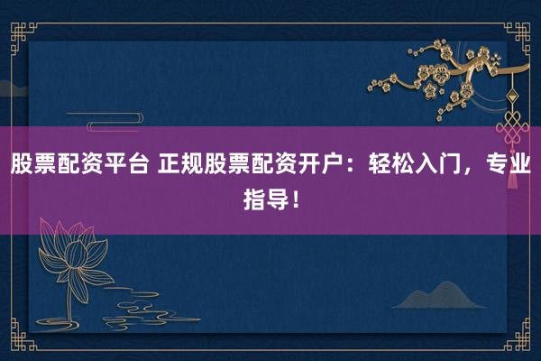股票配资平台 正规股票配资开户：轻松入门，专业指导！