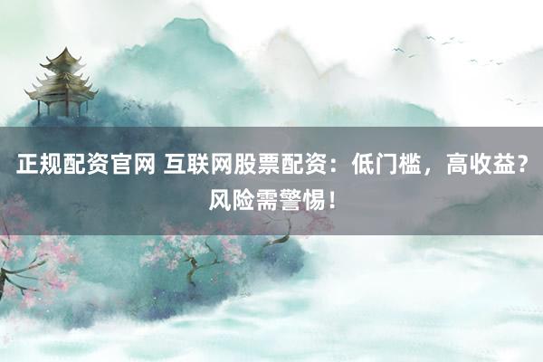 正规配资官网 互联网股票配资：低门槛，高收益？风险需警惕！