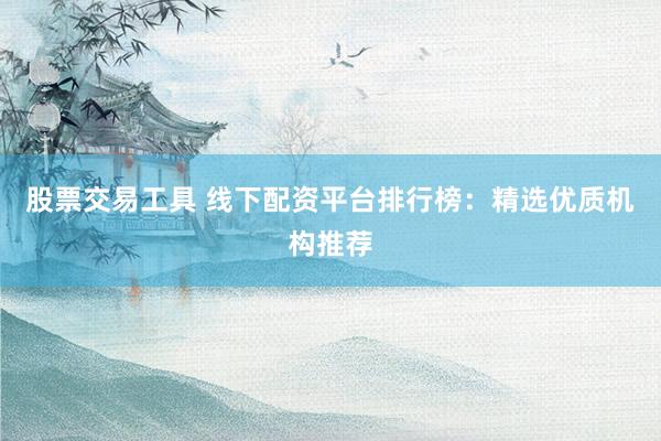 股票交易工具 线下配资平台排行榜：精选优质机构推荐
