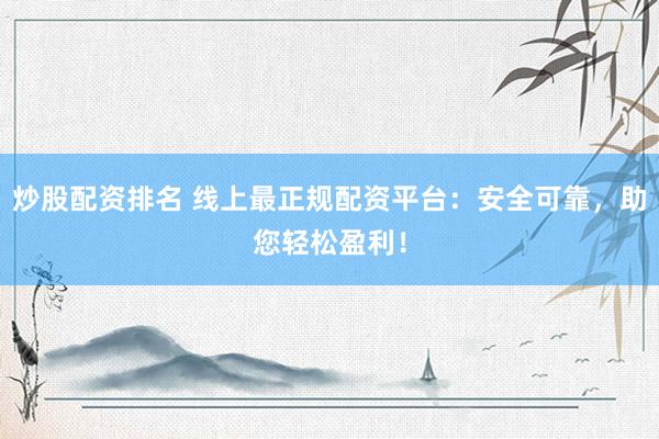 炒股配资排名 线上最正规配资平台：安全可靠，助您轻松盈利！