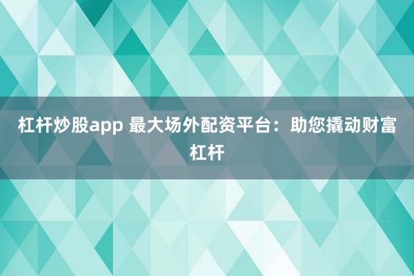 杠杆炒股app 最大场外配资平台：助您撬动财富杠杆