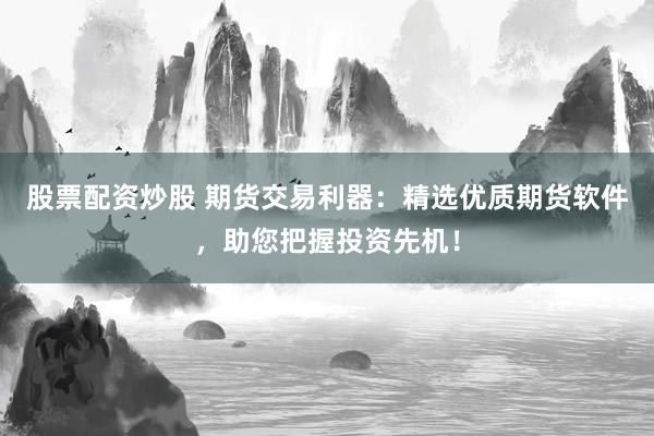 股票配资炒股 期货交易利器：精选优质期货软件，助您把握投资先机！