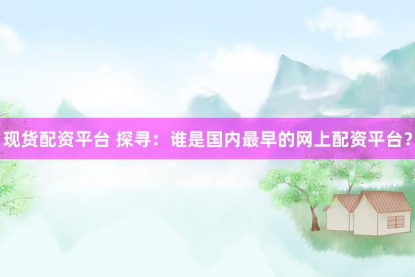 现货配资平台 探寻：谁是国内最早的网上配资平台？