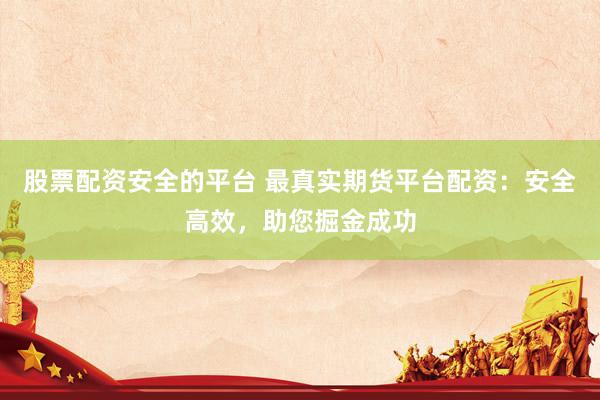 股票配资安全的平台 最真实期货平台配资：安全高效，助您掘金成功