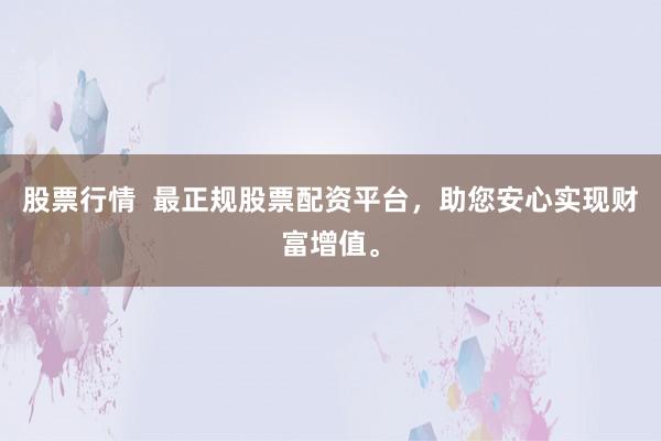 股票行情  最正规股票配资平台，助您安心实现财富增值。