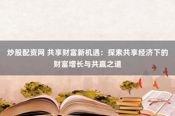 炒股配资网 共享财富新机遇：探索共享经济下的财富增长与共赢之道