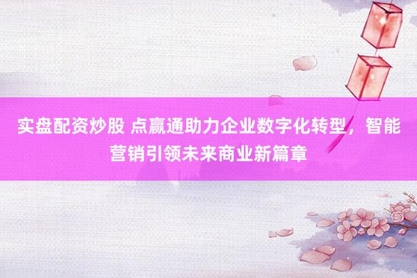 实盘配资炒股 点赢通助力企业数字化转型，智能营销引领未来商业新篇章
