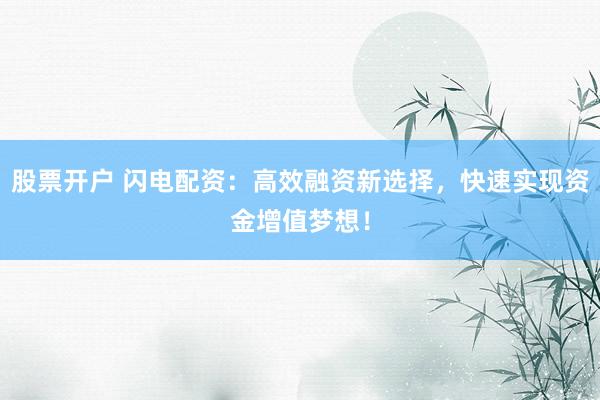股票开户 闪电配资：高效融资新选择，快速实现资金增值梦想！