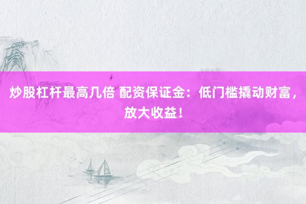 炒股杠杆最高几倍 配资保证金：低门槛撬动财富，放大收益！