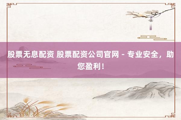股票无息配资 股票配资公司官网 - 专业安全，助您盈利！