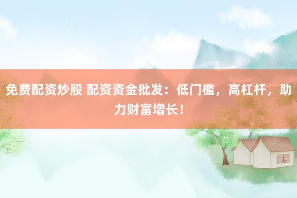 免费配资炒股 配资资金批发：低门槛，高杠杆，助力财富增长！