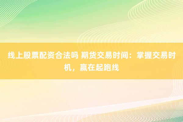 线上股票配资合法吗 期货交易时间：掌握交易时机，赢在起跑线
