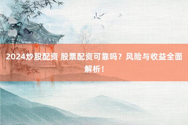 2024炒股配资 股票配资可靠吗？风险与收益全面解析！