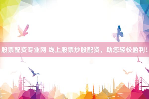 股票配资专业网 线上股票炒股配资，助您轻松盈利！