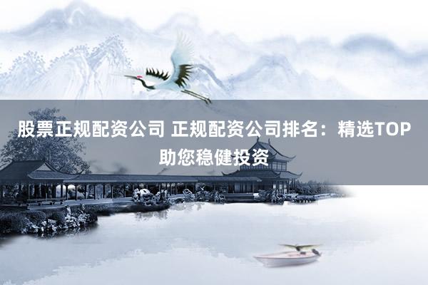 股票正规配资公司 正规配资公司排名：精选TOP助您稳健投资