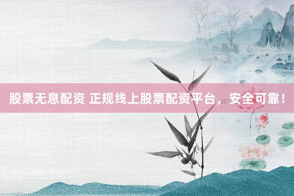 股票无息配资 正规线上股票配资平台，安全可靠！