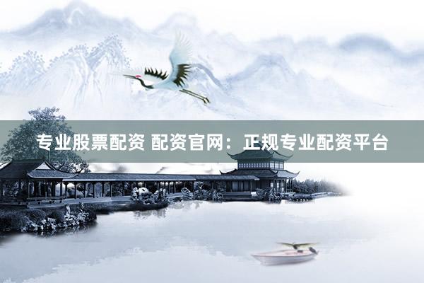 专业股票配资 配资官网：正规专业配资平台