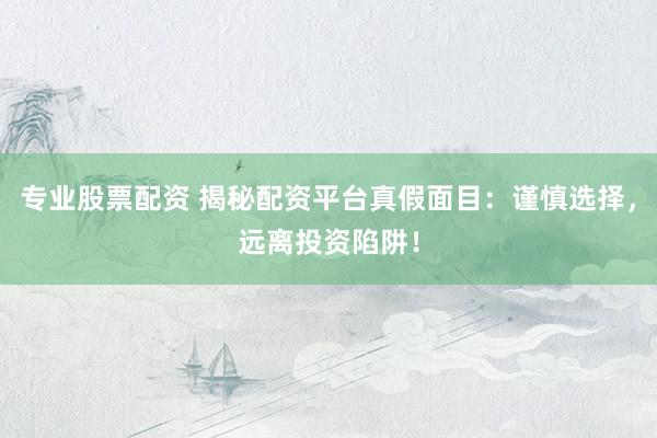 专业股票配资 揭秘配资平台真假面目：谨慎选择，远离投资陷阱！