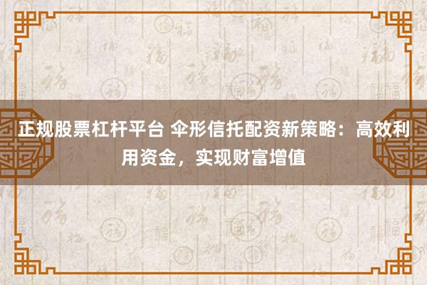 正规股票杠杆平台 伞形信托配资新策略：高效利用资金，实现财富增值
