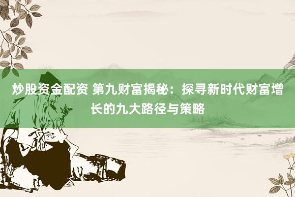 炒股资金配资 第九财富揭秘：探寻新时代财富增长的九大路径与策略
