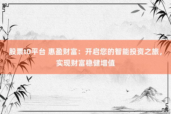 股票t0平台 惠盈财富:开启您的智能投资之旅,实现财富稳健增值