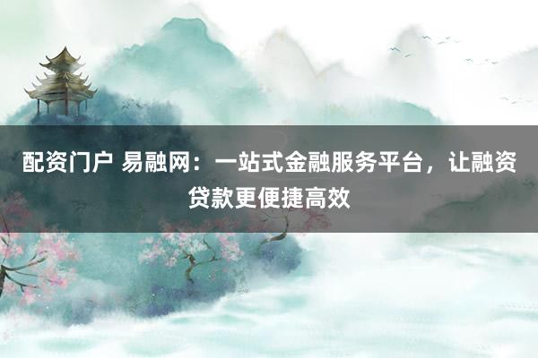 配资门户 易融网：一站式金融服务平台，让融资贷款更便捷高效
