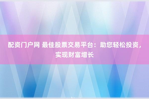 配资门户网 最佳股票交易平台：助您轻松投资，实现财富增长