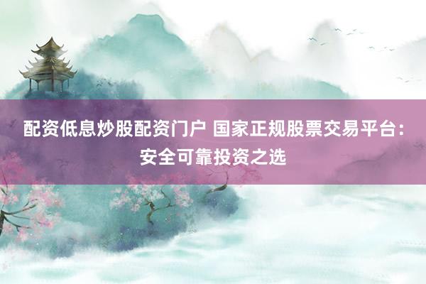 配资低息炒股配资门户 国家正规股票交易平台：安全可靠投资之选