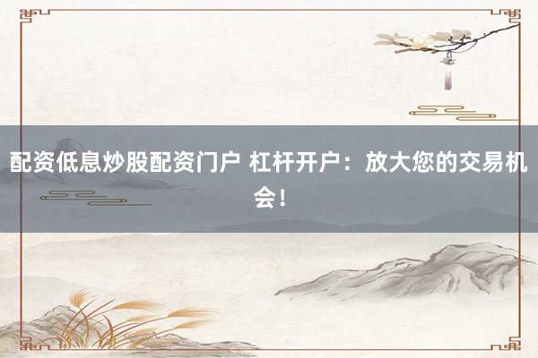 配资低息炒股配资门户 杠杆开户：放大您的交易机会！