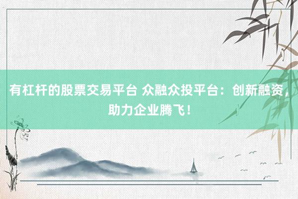有杠杆的股票交易平台 众融众投平台：创新融资，助力企业腾飞！