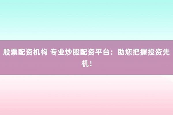 股票配资机构 专业炒股配资平台：助您把握投资先机！