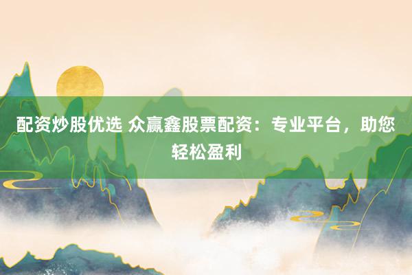 配资炒股优选 众赢鑫股票配资：专业平台，助您轻松盈利
