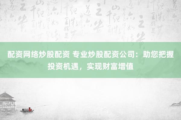 配资网络炒股配资 专业炒股配资公司：助您把握投资机遇，实现财富增值