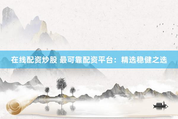 在线配资炒股 最可靠配资平台：精选稳健之选