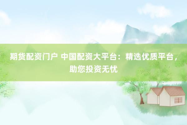 期货配资门户 中国配资大平台：精选优质平台，助您投资无忧