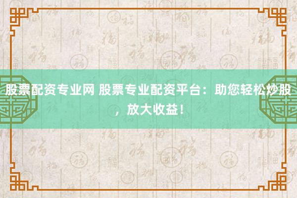 股票配资专业网 股票专业配资平台:助您轻松炒股,放大收益!
