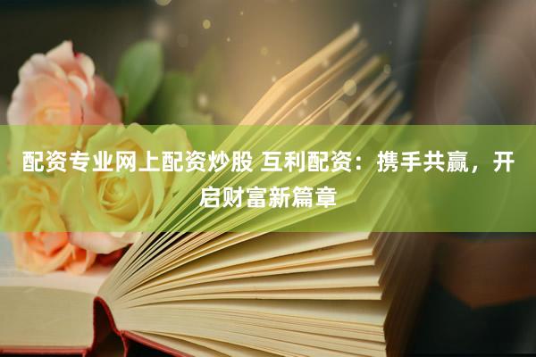 配资专业网上配资炒股 互利配资：携手共赢，开启财富新篇章