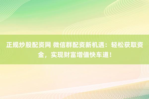 正规炒股配资网 微信群配资新机遇:轻松获取资金,实现财富增值快车道!