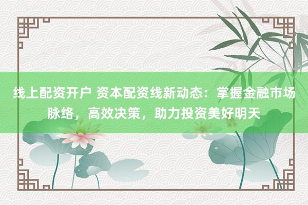 线上配资开户 资本配资线新动态:掌握金融市场脉络,高效决策,助力投资美好明天