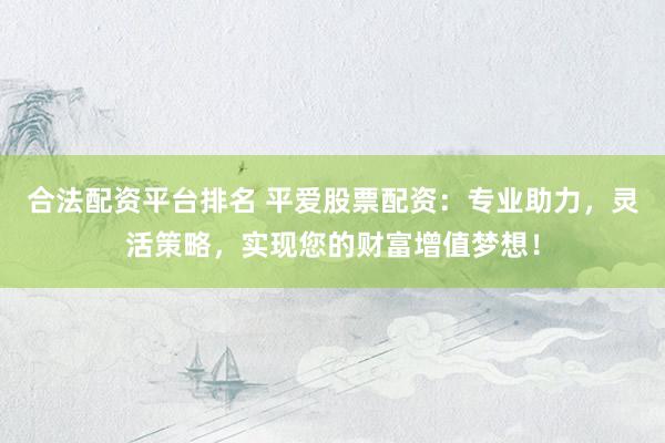 合法配资平台排名 平爱股票配资:专业助力,灵活策略,实现您的财富增值梦想!