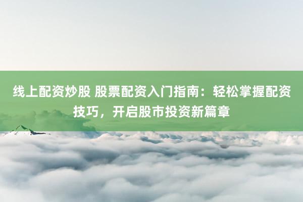 线上配资炒股 股票配资入门指南：轻松掌握配资技巧，开启股市投资新篇章