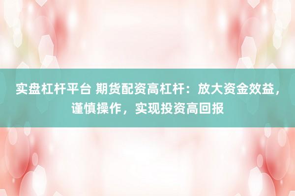 实盘杠杆平台 期货配资高杠杆：放大资金效益，谨慎操作，实现投资高回报