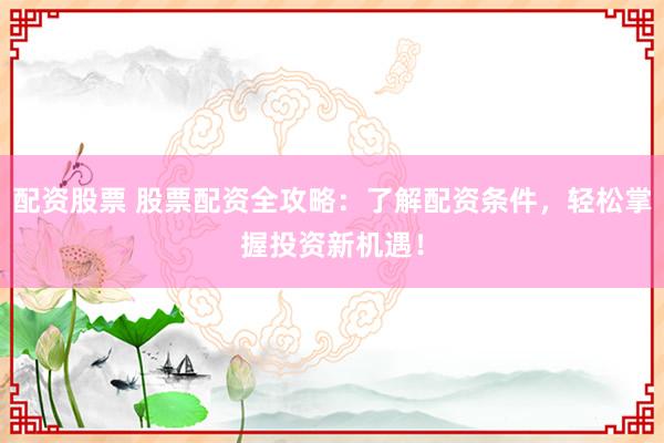 配资股票 股票配资全攻略：了解配资条件，轻松掌握投资新机遇！