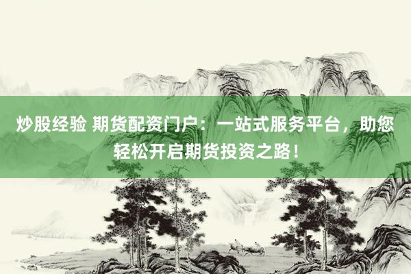 炒股经验 期货配资门户：一站式服务平台，助您轻松开启期货投资之路！