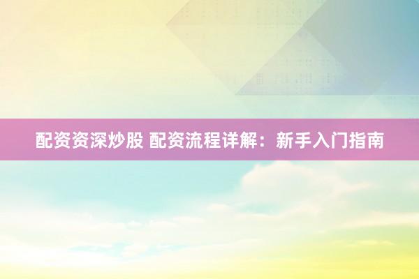 配资资深炒股 配资流程详解：新手入门指南